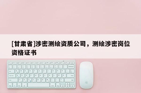 [甘肃省]涉密测绘资质公司，测绘涉密岗位资格证书