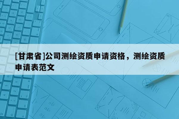[甘肃省]公司测绘资质申请资格，测绘资质申请表范文