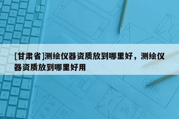 [甘肃省]测绘仪器资质放到哪里好，测绘仪器资质放到哪里好用