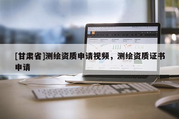 [甘肃省]测绘资质申请视频，测绘资质证书申请