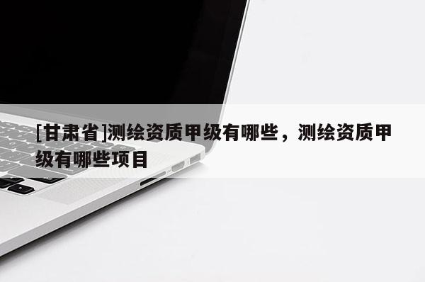 [甘肃省]测绘资质甲级有哪些，测绘资质甲级有哪些项目