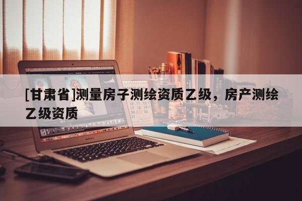 [甘肃省]测量房子测绘资质乙级，房产测绘乙级资质