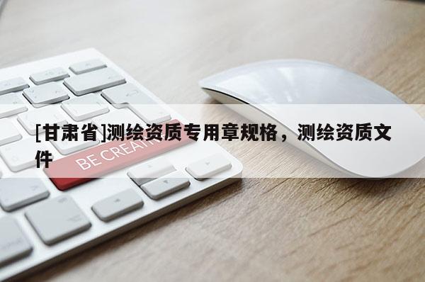 [甘肃省]测绘资质专用章规格，测绘资质文件