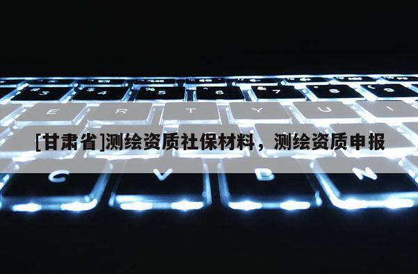 [甘肃省]测绘资质社保材料，测绘资质申报