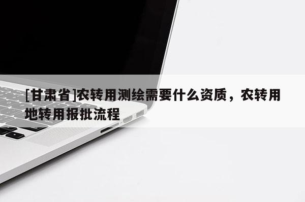 [甘肃省]农转用测绘需要什么资质，农转用地转用报批流程