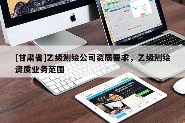 [甘肃省]乙级测绘公司资质要求，乙级测绘资质业务范围