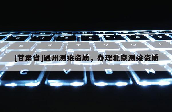 [甘肃省]通州测绘资质，办理北京测绘资质
