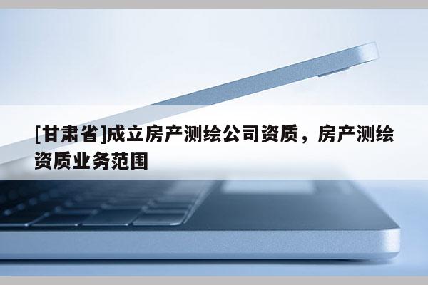 [甘肃省]成立房产测绘公司资质，房产测绘资质业务范围