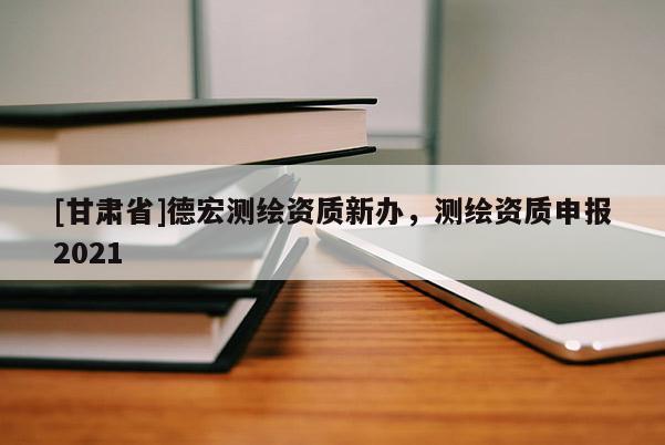[甘肃省]德宏测绘资质新办，测绘资质申报2021
