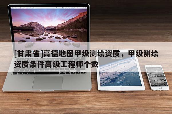 [甘肃省]高德地图甲级测绘资质，甲级测绘资质条件高级工程师个数
