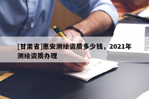 [甘肃省]惠安测绘资质多少钱，2021年测绘资质办理