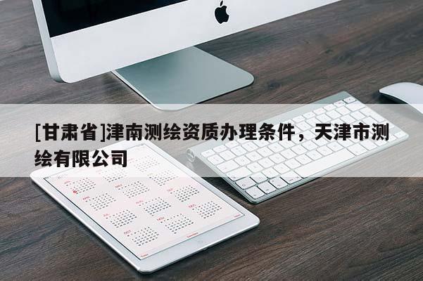 [甘肃省]津南测绘资质办理条件，天津市测绘有限公司
