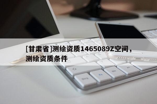 [甘肃省]测绘资质1465089Z空间，测绘资质条件