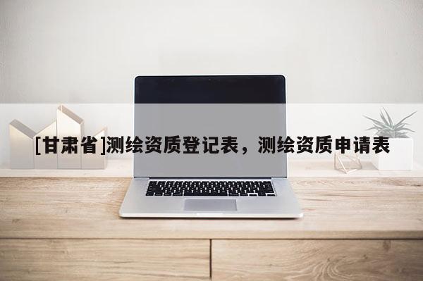 [甘肃省]测绘资质登记表，测绘资质申请表