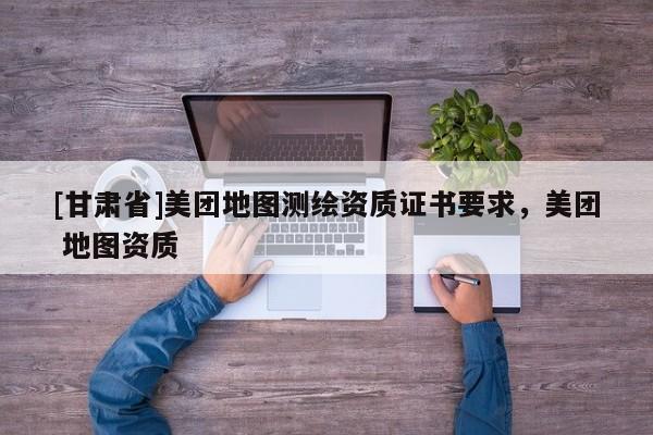 [甘肃省]美团地图测绘资质证书要求，美团 地图资质