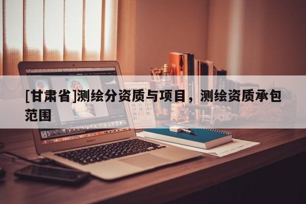 [甘肃省]测绘分资质与项目，测绘资质承包范围