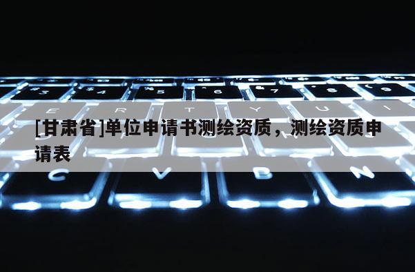 [甘肃省]单位申请书测绘资质，测绘资质申请表