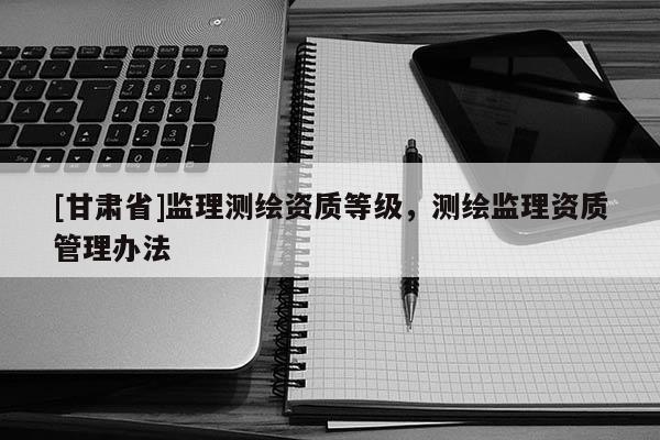 [甘肃省]监理测绘资质等级，测绘监理资质管理办法
