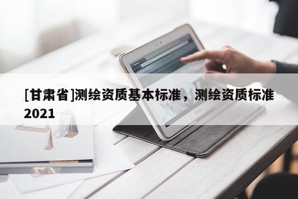 [甘肃省]测绘资质基本标准，测绘资质标准2021