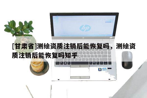 [甘肃省]测绘资质注销后能恢复吗，测绘资质注销后能恢复吗知乎