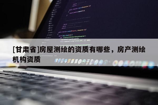 [甘肃省]房屋测绘的资质有哪些，房产测绘机构资质