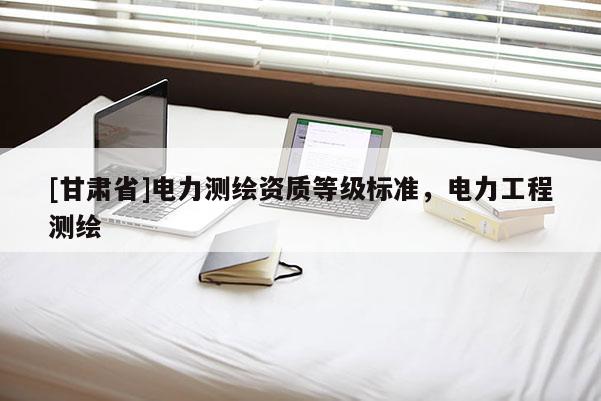 [甘肃省]电力测绘资质等级标准，电力工程测绘