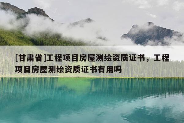 [甘肃省]工程项目房屋测绘资质证书，工程项目房屋测绘资质证书有用吗