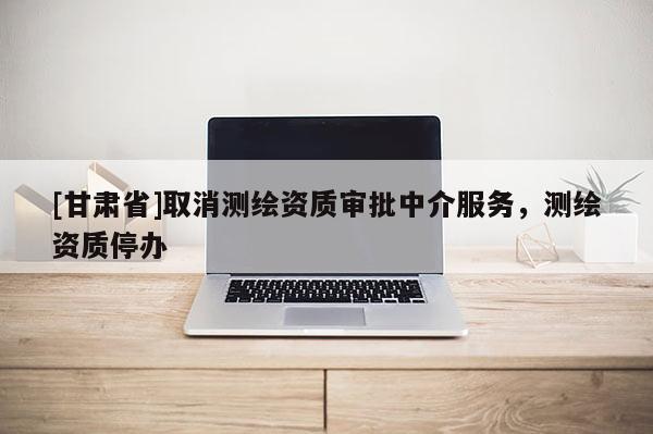 [甘肃省]取消测绘资质审批中介服务，测绘资质停办