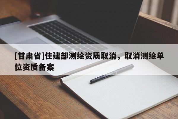 [甘肃省]住建部测绘资质取消，取消测绘单位资质备案