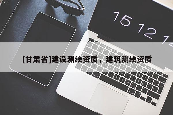 [甘肃省]建设测绘资质，建筑测绘资质
