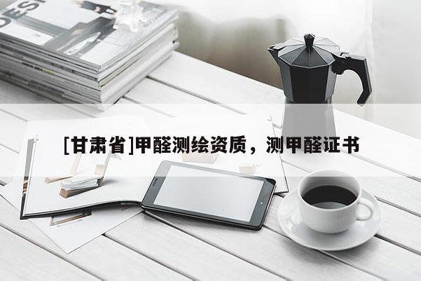[甘肃省]甲醛测绘资质，测甲醛证书