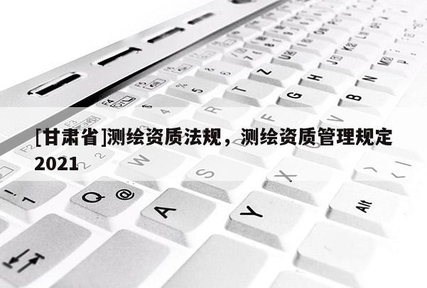 [甘肃省]测绘资质法规，测绘资质管理规定2021