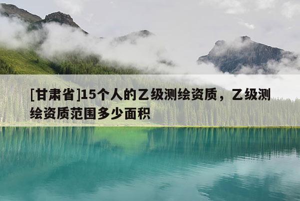 [甘肃省]15个人的乙级测绘资质，乙级测绘资质范围多少面积