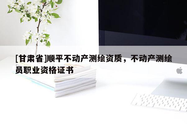 [甘肃省]顺平不动产测绘资质，不动产测绘员职业资格证书