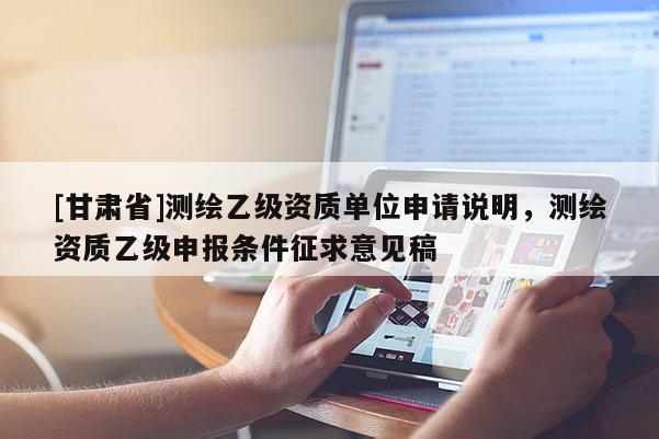 [甘肃省]测绘乙级资质单位申请说明，测绘资质乙级申报条件征求意见稿