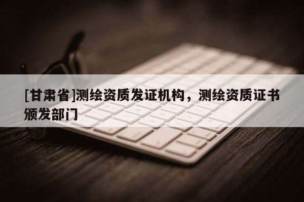 [甘肃省]测绘资质发证机构，测绘资质证书颁发部门