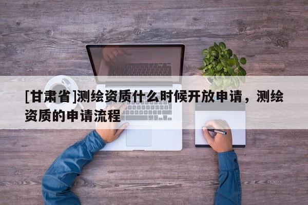 [甘肃省]测绘资质什么时候开放申请，测绘资质的申请流程