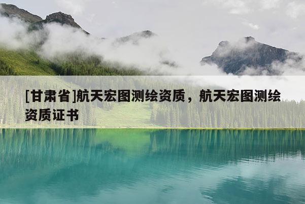 [甘肃省]航天宏图测绘资质，航天宏图测绘资质证书