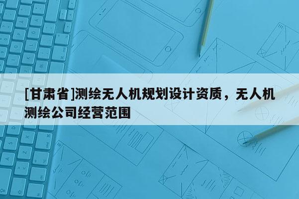 [甘肃省]测绘无人机规划设计资质，无人机测绘公司经营范围