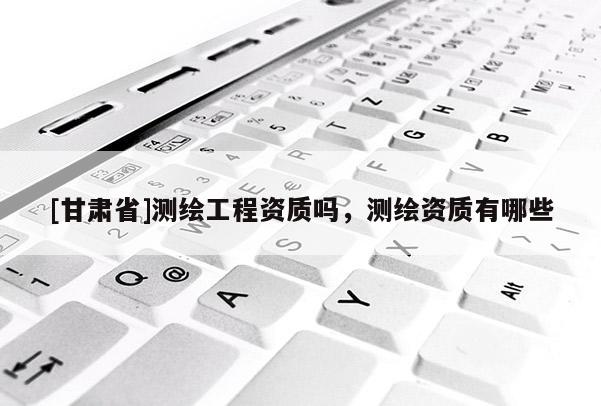 [甘肃省]测绘工程资质吗，测绘资质有哪些