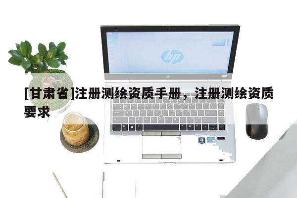 [甘肃省]注册测绘资质手册，注册测绘资质要求