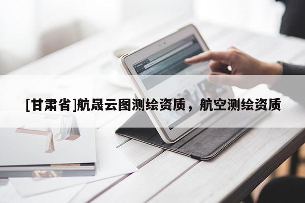 [甘肃省]航晟云图测绘资质，航空测绘资质