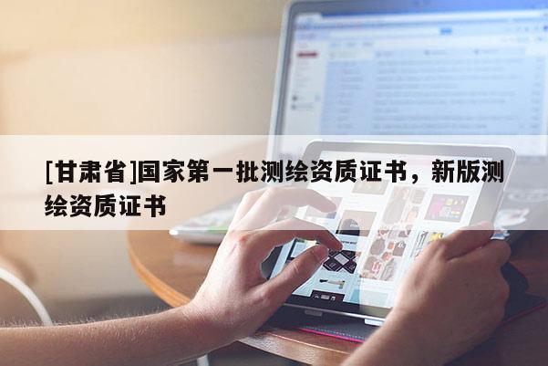 [甘肃省]国家第一批测绘资质证书，新版测绘资质证书