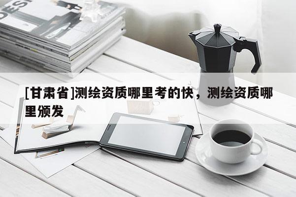 [甘肃省]测绘资质哪里考的快，测绘资质哪里颁发
