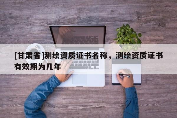 [甘肃省]测绘资质证书名称，测绘资质证书有效期为几年