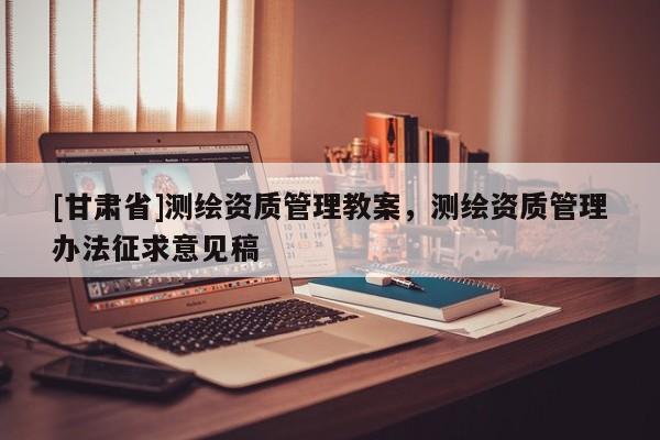 [甘肃省]测绘资质管理教案，测绘资质管理办法征求意见稿