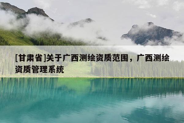 [甘肃省]关于广西测绘资质范围，广西测绘资质管理系统