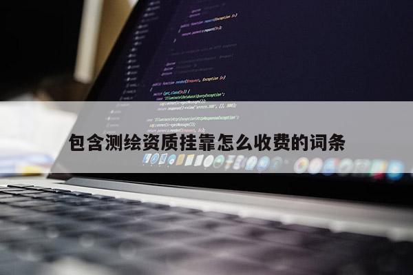 包含测绘资质挂靠怎么收费的词条