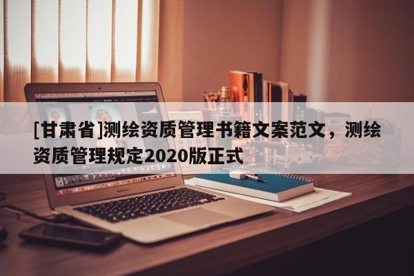 [甘肃省]测绘资质管理书籍文案范文，测绘资质管理规定2020版正式