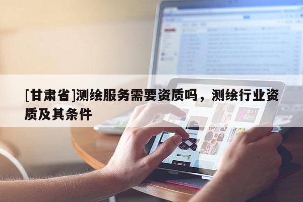 [甘肃省]测绘服务需要资质吗，测绘行业资质及其条件